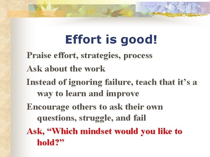 Effort is good! Praise effort, strategies, process Ask about the work Instead of ignoring