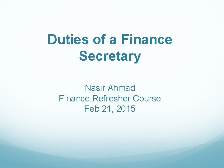 Duties of a Finance Secretary Nasir Ahmad Finance Refresher Course Feb 21, 2015 