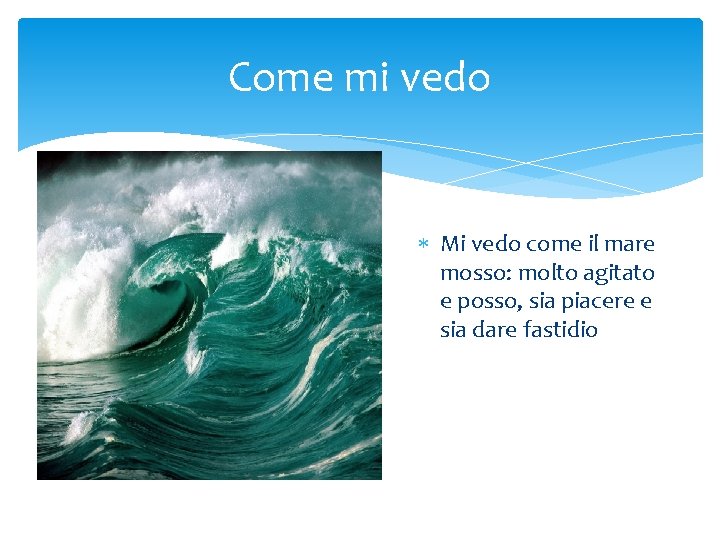 Come mi vedo Mi vedo come il mare mosso: molto agitato e posso, sia