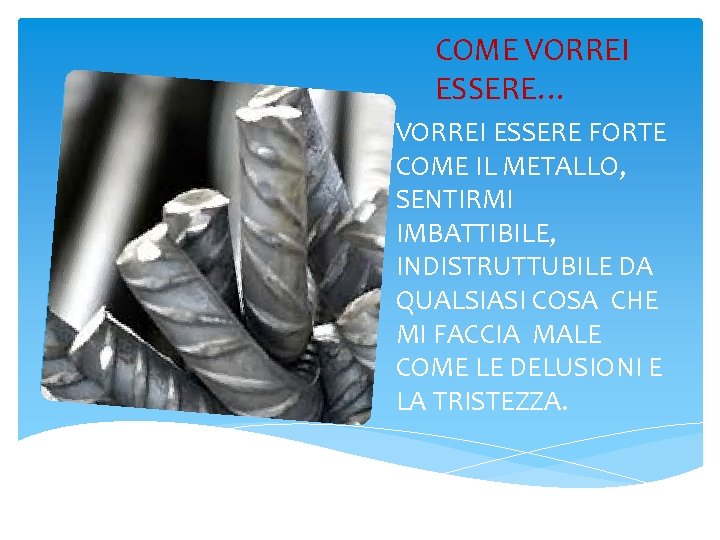 COME VORREI ESSERE… VORREI ESSERE FORTE COME IL METALLO, SENTIRMI IMBATTIBILE, INDISTRUTTUBILE DA QUALSIASI
