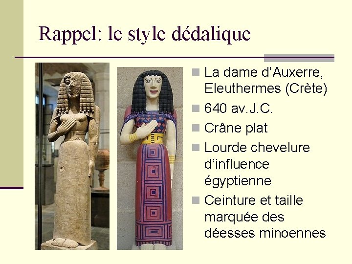 Rappel: le style dédalique n La dame d’Auxerre, Eleuthermes (Crète) n 640 av. J.