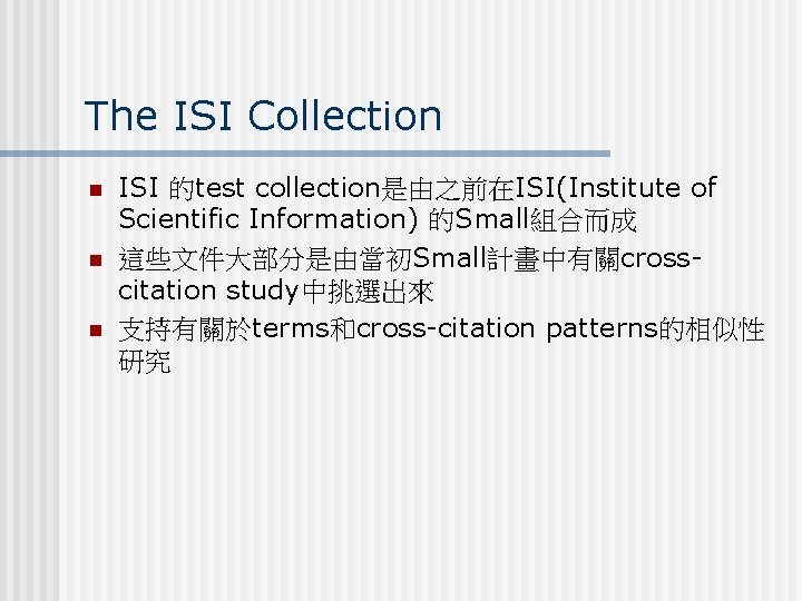 The ISI Collection n ISI 的test collection是由之前在ISI(Institute of Scientific Information) 的Small組合而成 這些文件大部分是由當初Small計畫中有關crosscitation study中挑選出來 支持有關於terms和cross-citation