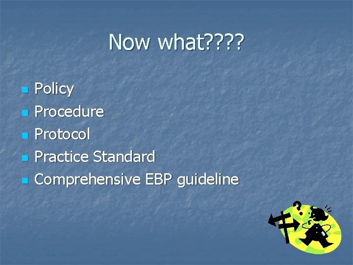 Now what? ? n n n Policy Procedure Protocol Practice Standard Comprehensive EBP guideline