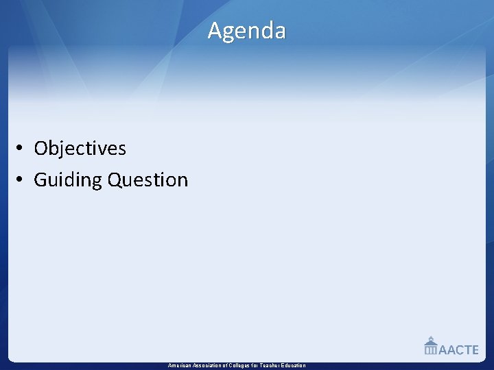 Agenda • Objectives • Guiding Question American Association of Colleges for Teacher Education 