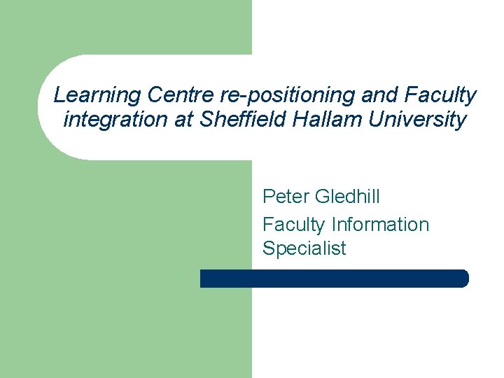 Learning Centre re-positioning and Faculty integration at Sheffield Hallam University Peter Gledhill Faculty Information