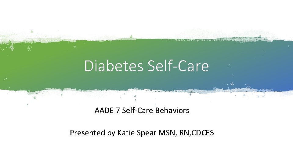 Diabetes Self-Care AADE 7 Self-Care Behaviors Presented by Katie Spear MSN, RN, CDCES 