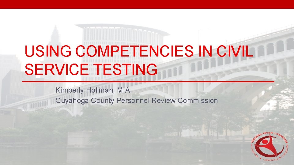 USING COMPETENCIES IN CIVIL SERVICE TESTING Kimberly Hollman, M. A. Cuyahoga County Personnel Review