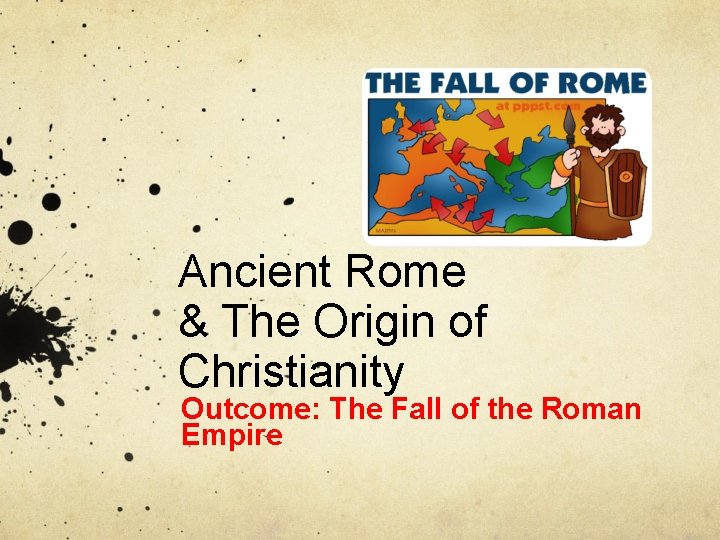 Ancient Rome & The Origin of Christianity Outcome: The Fall of the Roman Empire