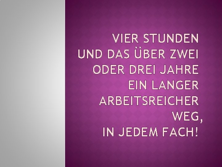 VIER STUNDEN UND DAS ÜBER ZWEI ODER DREI JAHRE EIN LANGER ARBEITSREICHER WEG, IN