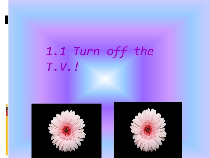 1. 1 Turn off the T. V. ! 