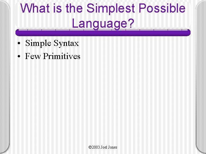 What is the Simplest Possible Language? • Simple Syntax • Few Primitives © 2003