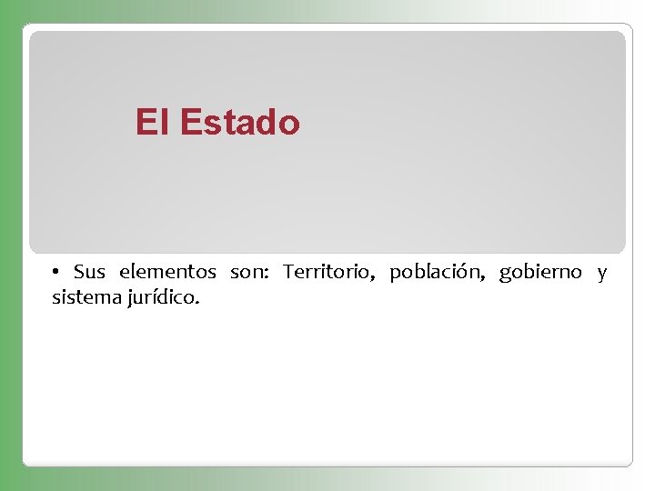 El Estado • Sus elementos son: Territorio, población, gobierno y sistema jurídico. 