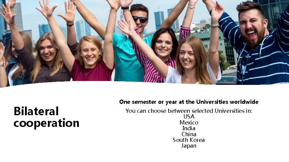 Bilateral cooperation One semester or year at the Universities worldwide You can choose between