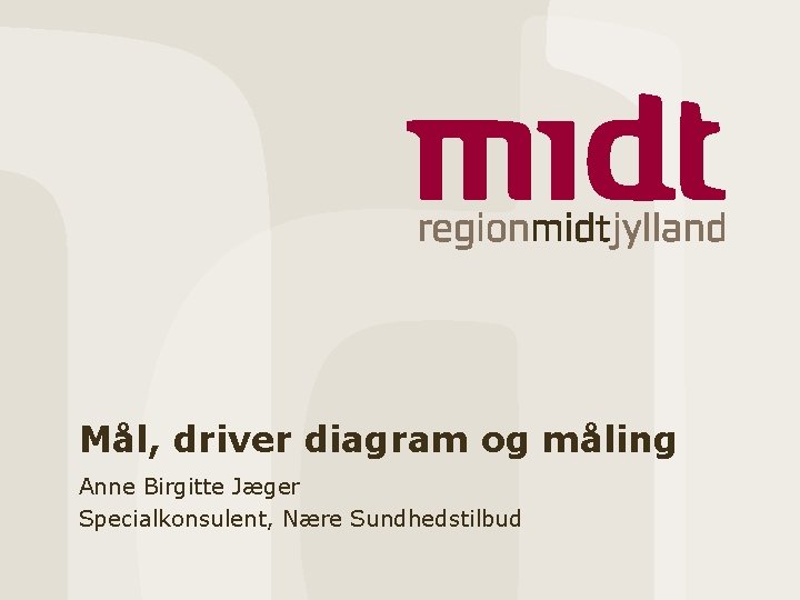 Mål, driver diagram og måling Anne Birgitte Jæger Specialkonsulent, Nære Sundhedstilbud 