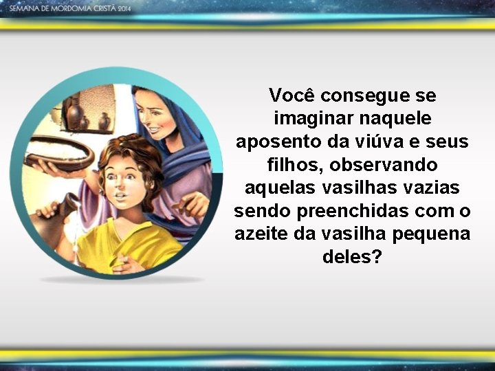 Você consegue se imaginar naquele aposento da viúva e seus filhos, observando aquelas vasilhas