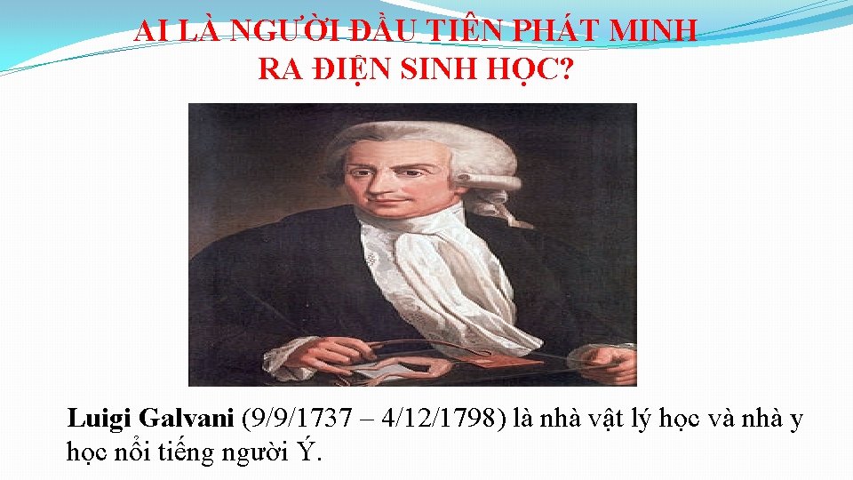 AI LÀ NGƯỜI ĐẦU TIÊN PHÁT MINH RA ĐIỆN SINH HỌC? Luigi Galvani (9/9/1737