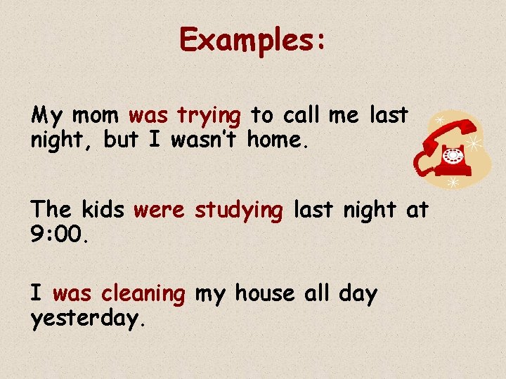 Examples: My mom was trying to call me last night, but I wasn’t home.