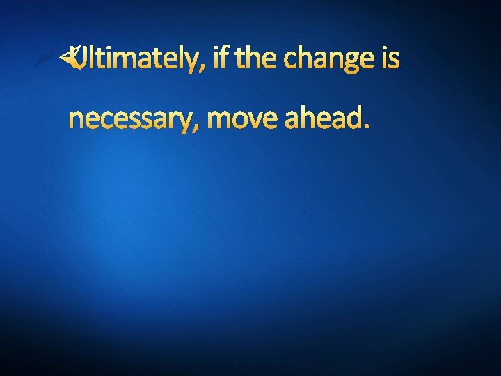 Ø Ultimately, if the change is necessary, move ahead. 