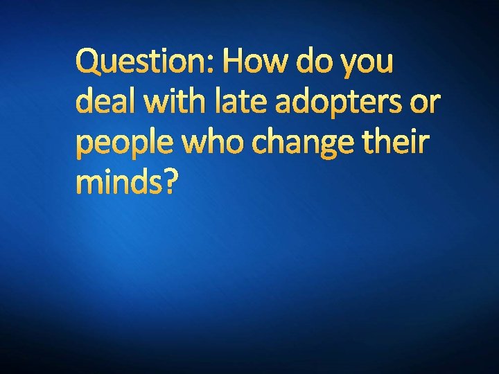 Question: How do you deal with late adopters or people who change their minds?