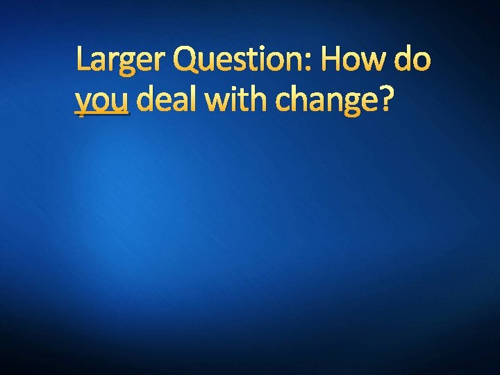 Larger Question: How do you deal with change? 