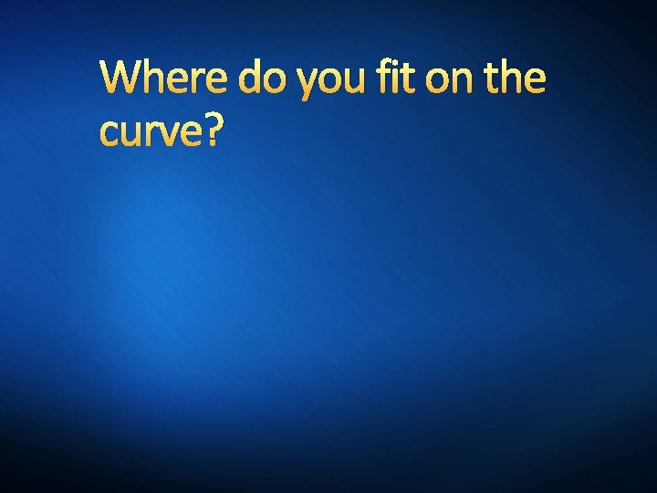 Where do you fit on the curve? 