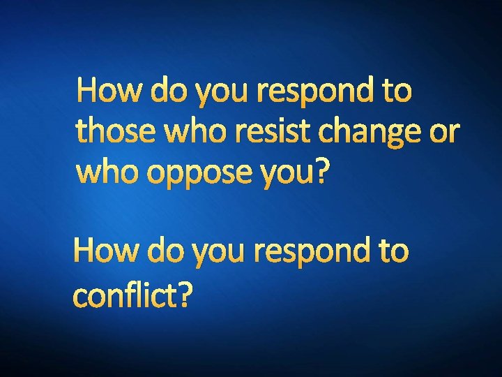 How do you respond to those who resist change or who oppose you? How