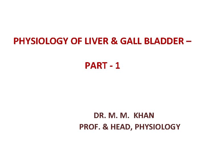 PHYSIOLOGY OF LIVER & GALL BLADDER – PART - 1 DR. M. M. KHAN