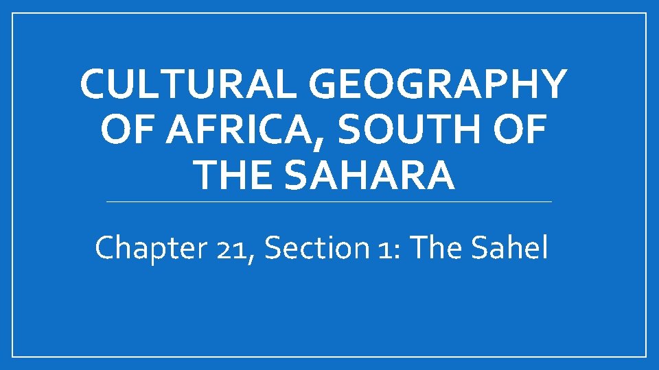 CULTURAL GEOGRAPHY OF AFRICA, SOUTH OF THE SAHARA Chapter 21, Section 1: The Sahel