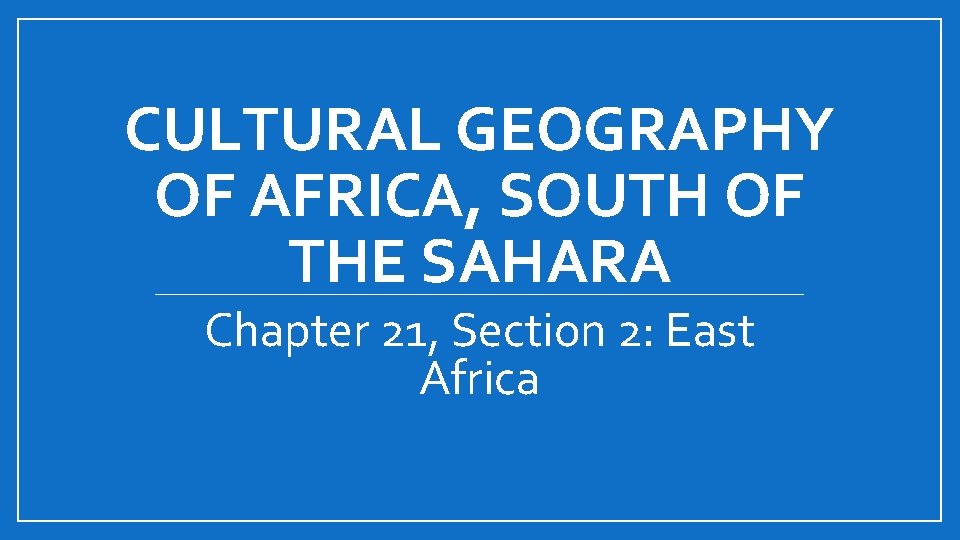 CULTURAL GEOGRAPHY OF AFRICA, SOUTH OF THE SAHARA Chapter 21, Section 2: East Africa