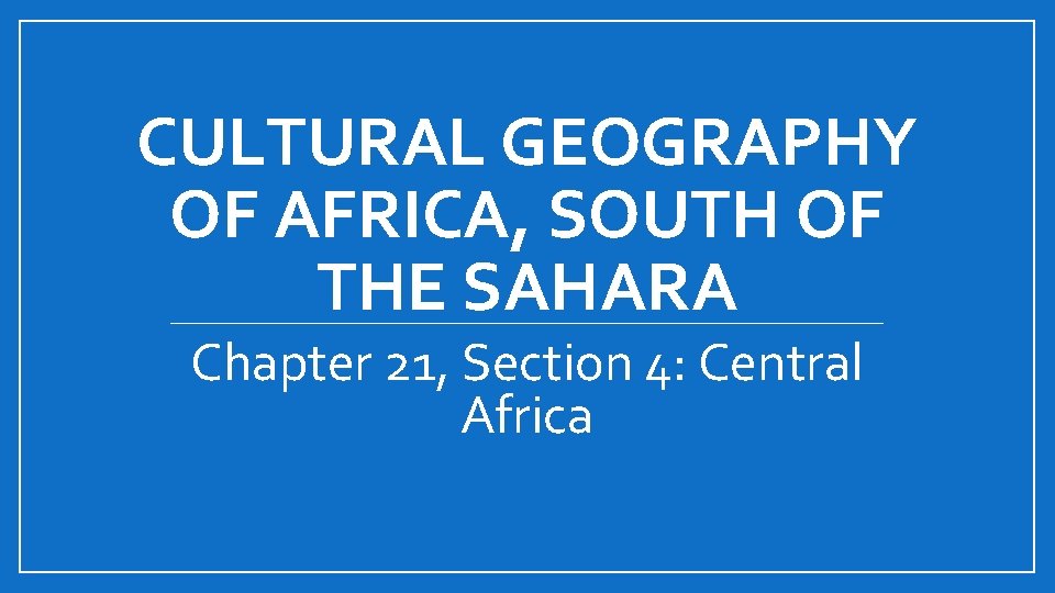 CULTURAL GEOGRAPHY OF AFRICA, SOUTH OF THE SAHARA Chapter 21, Section 4: Central Africa