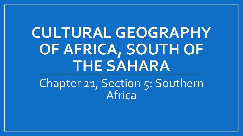 CULTURAL GEOGRAPHY OF AFRICA, SOUTH OF THE SAHARA Chapter 21, Section 5: Southern Africa