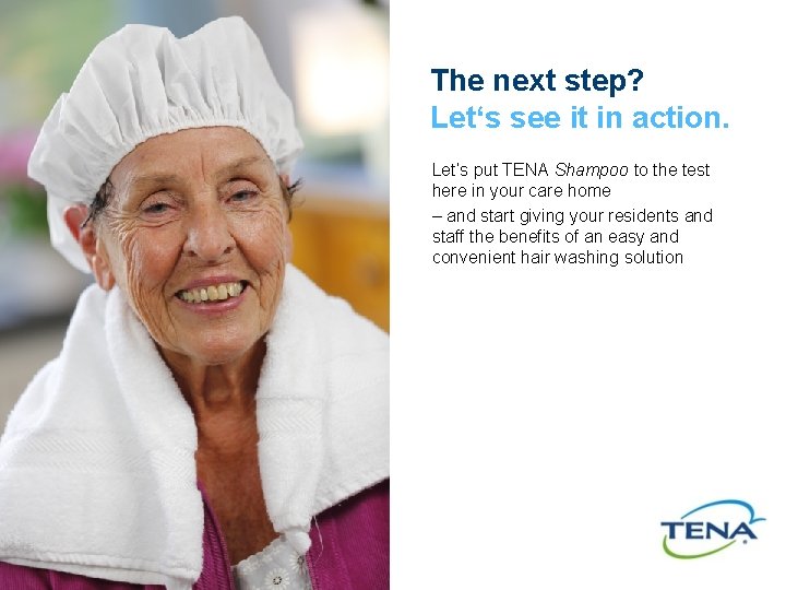 The next step? Let‘s see it in action. Let’s put TENA Shampoo to the