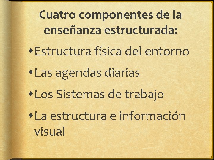 Cuatro componentes de la enseñanza estructurada: Estructura física del entorno Las agendas diarias Los Cuatro componentes de la enseñanza estructurada: Estructura física del entorno Las agendas diarias Los