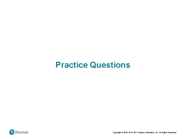 Practice Questions Copyright © 2018, 2014, 2011 Pearson Education, Inc. All Rights Reserved 