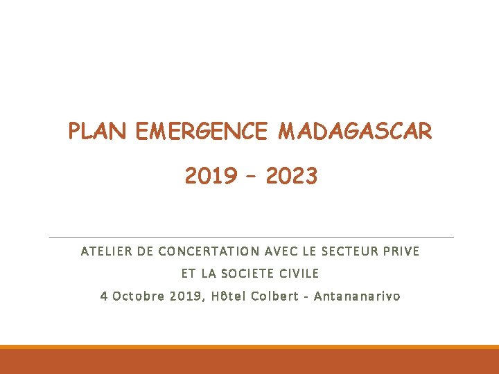 PLAN EMERGENCE MADAGASCAR 2019 – 2023 ATELIER DE CONCERTATION AVEC LE SECTEUR PRIVE ET PLAN EMERGENCE MADAGASCAR 2019 – 2023 ATELIER DE CONCERTATION AVEC LE SECTEUR PRIVE ET