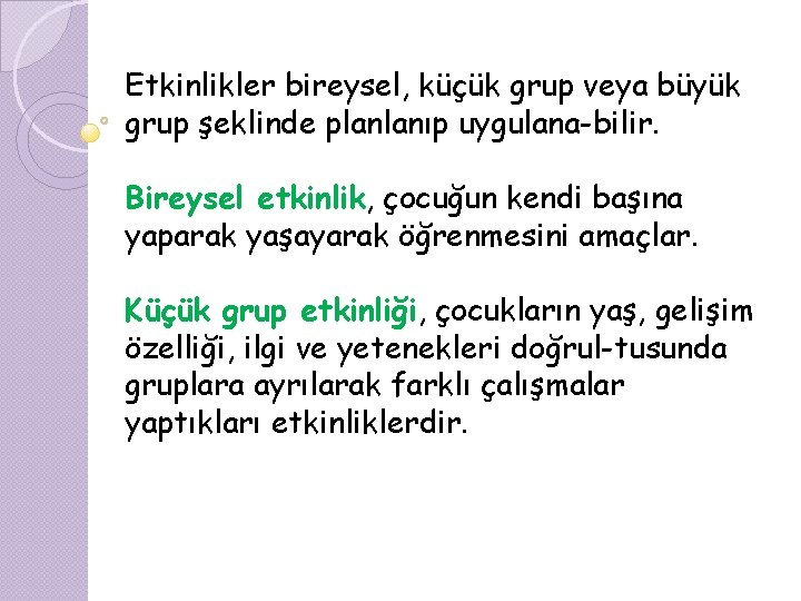 Etkinlikler bireysel, küçük grup veya büyük grup şeklinde planlanıp uygulana bilir. Bireysel etkinlik, çocuğun