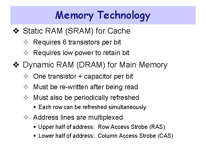 Memory Technology v Static RAM (SRAM) for Cache ² Requires 6 transistors per bit Memory Technology v Static RAM (SRAM) for Cache ² Requires 6 transistors per bit