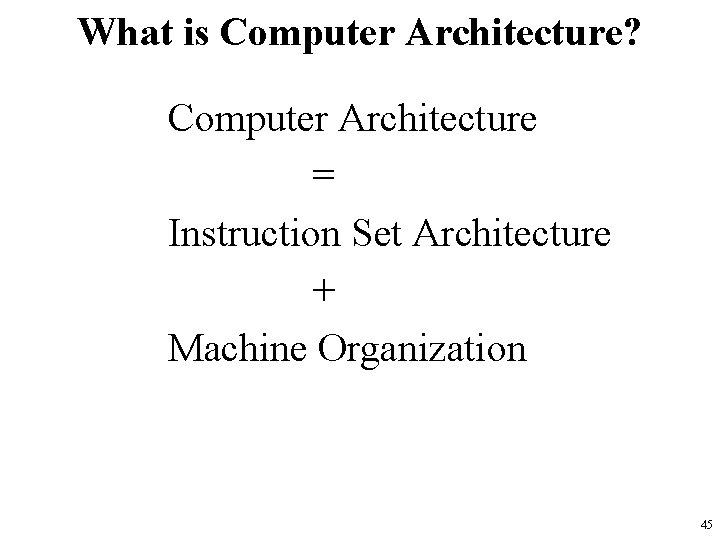 What is Computer Architecture? Computer Architecture = Instruction Set Architecture + Machine Organization 45