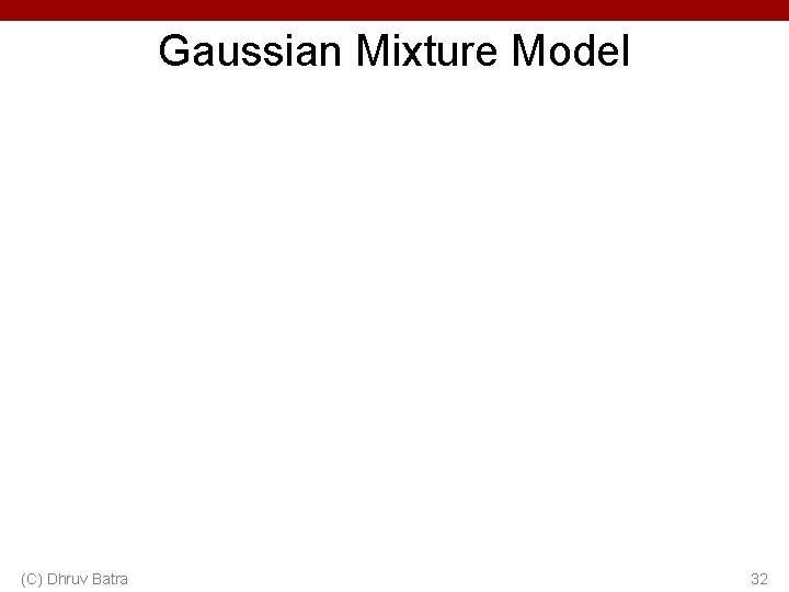Gaussian Mixture Model (C) Dhruv Batra 32 