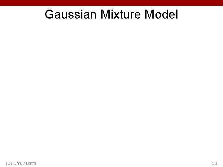 Gaussian Mixture Model (C) Dhruv Batra 33 