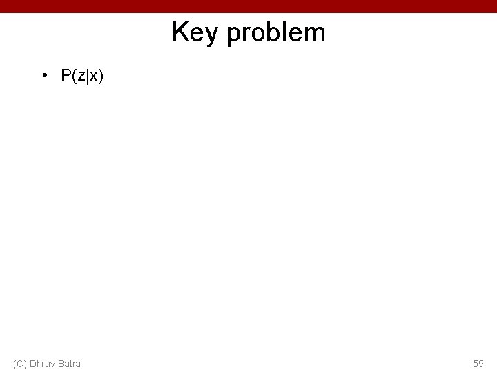 Key problem • P(z|x) (C) Dhruv Batra 59 