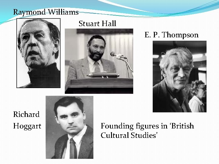 Raymond Williams Stuart Hall E. P. Thompson Richard Hoggart Founding figures in ‘British Cultural