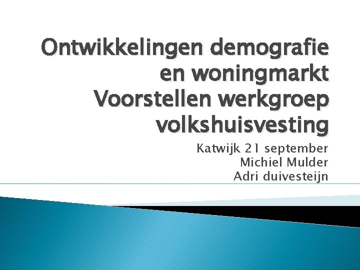 Ontwikkelingen demografie en woningmarkt Voorstellen werkgroep volkshuisvesting Katwijk 21 september Michiel Mulder Adri duivesteijn