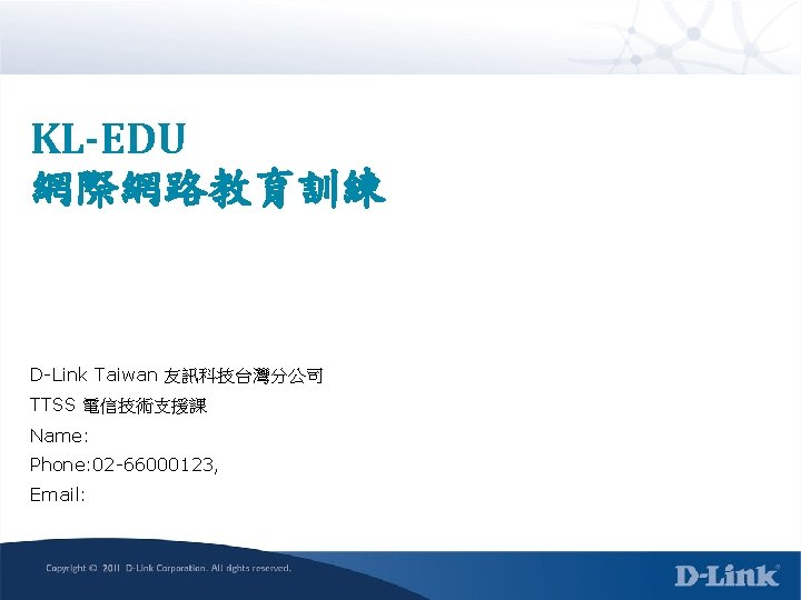 KL-EDU 網際網路教育訓練 D-Link Taiwan 友訊科技台灣分公司 TTSS 電信技術支援課 Name: Phone: 02 -66000123, Email: 