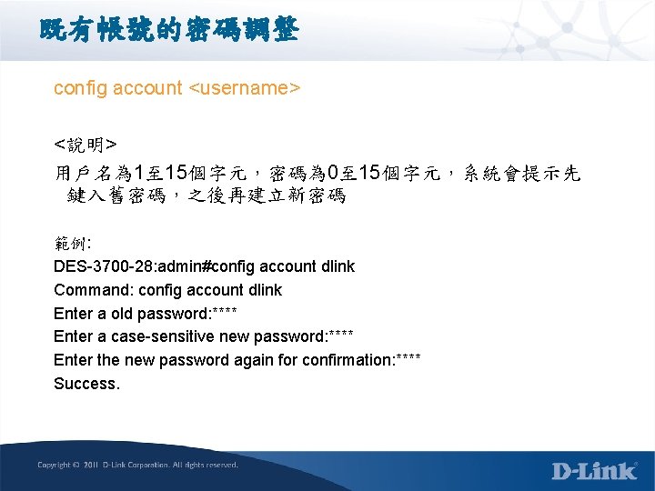 既有帳號的密碼調整 config account <username> <說明> 用戶名為 1至 15個字元，密碼為 0至 15個字元，系統會提示先 鍵入舊密碼，之後再建立新密碼 範例: DES-3700 -28:
