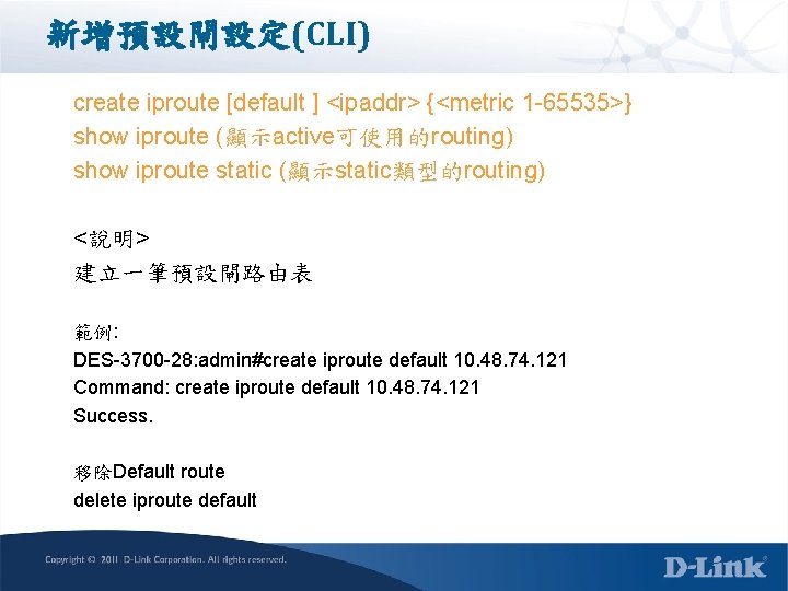 新增預設閘設定(CLI) create iproute [default ] <ipaddr> {<metric 1 -65535>} show iproute (顯示active可使用的routing) show iproute