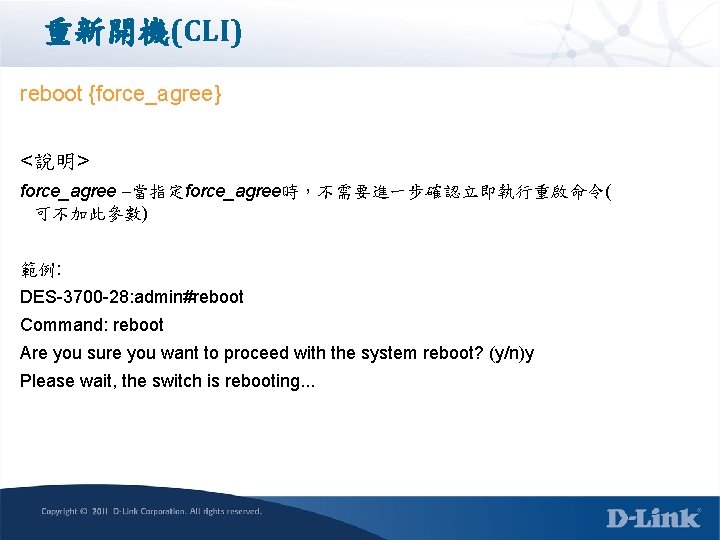 重新開機(CLI) reboot {force_agree} <說明> force_agree 當指定force_agree時，不需要進一步確認立即執行重啟命令( 可不加此參數) 範例: DES-3700 -28: admin#reboot Command: reboot Are