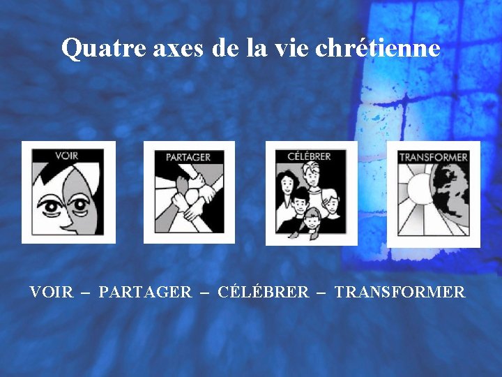 Quatre axes de la vie chrétienne VOIR – PARTAGER – CÉLÉBRER – TRANSFORMER Quatre axes de la vie chrétienne VOIR – PARTAGER – CÉLÉBRER – TRANSFORMER