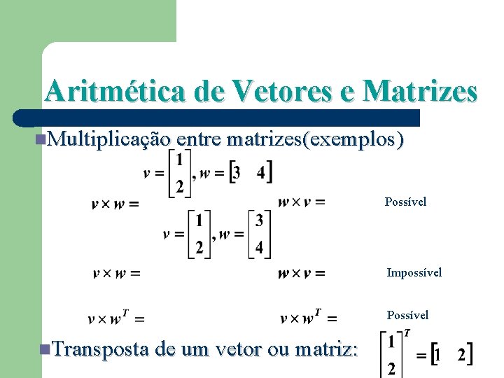 Aritmética de Vetores e Matrizes Multiplicação entre matrizes(exemplos) Possível Impossível Possível Transposta de um