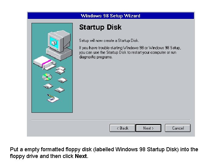 Put a empty formatted floppy disk (labelled Windows 98 Startup Disk) into the floppy